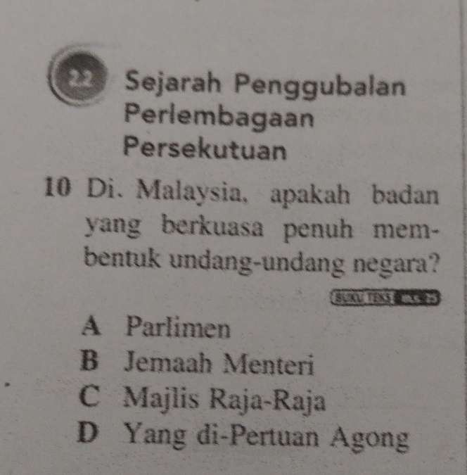 Sejarah Penggubalan
Perlembagaan
Persekutuan
10 Di. Malaysia, apakah badan
yang berkuasa penuh mem-
bentuk undang-undang negara?
BUIOU TEKS
A Parlimen
B Jemaah Menteri
C Majlis Raja-Raja
D Yang di-Pertuan Agong