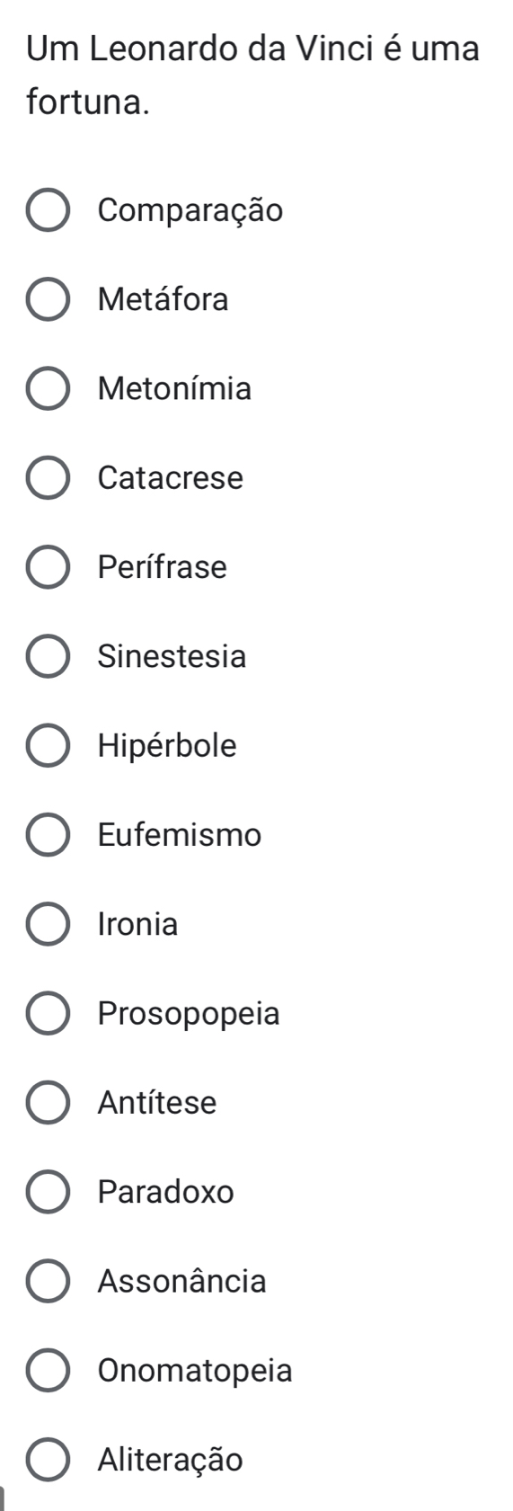 Um Leonardo da Vinci é uma
fortuna.
Comparação
Metáfora
Metonímia
Catacrese
Perífrase
Sinestesia
Hipérbole
Eufemismo
Ironia
Prosopopeia
Antítese
Paradoxo
Assonância
Onomatopeia
Aliteração