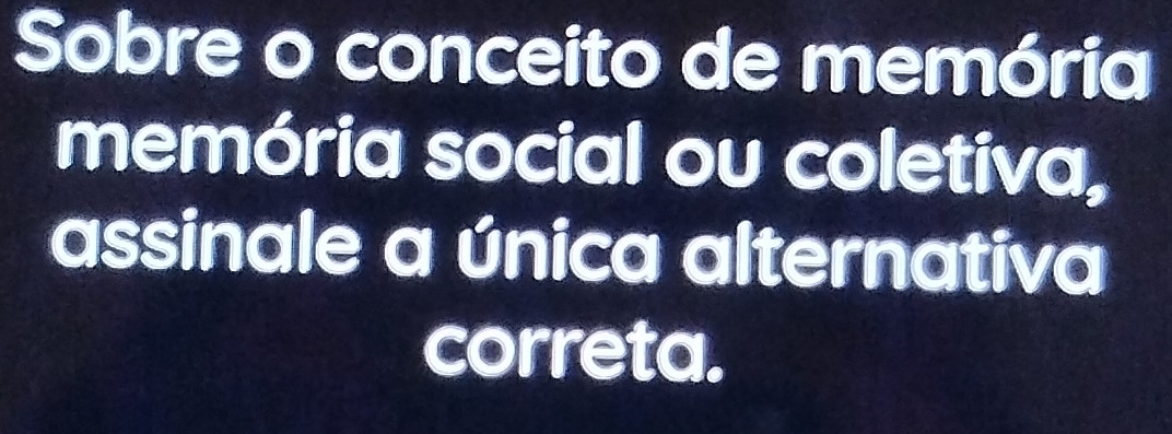 Sobre o conceito de memória 
memória social ou coletiva, 
assinale a única alternativa 
correta.