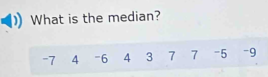 What is the median?
-7 4 -6 4 3 7 7 -5 -9