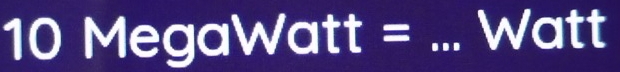 10 MegaWatt = _ Watt