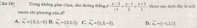 ''Ấu 10 Trong không gian O1z, cho đường thắng ở  (x-2)/-1 - (y-1)/2 - (z+3)/1 . Vecta nào đưới đây là mộc
vecto chi phương oủa o?
A. vector u_1=(2,1,-3) B, overline u_2=(2,1,1) C. overline R_K=(1=(1,2,-3). D. overline u_3=(-1,2,1)