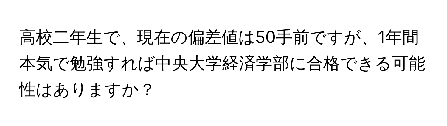 高校二年生で、現在の偏差値は50手前ですが、1年間本気で勉強すれば中央大学経済学部に合格できる可能性はありますか？