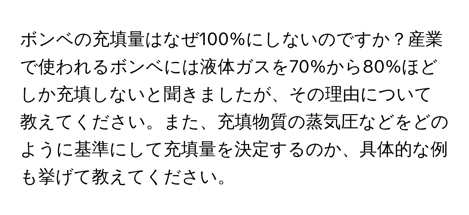 ボンベの充填量はなぜ100%にしないのですか？産業で使われるボンベには液体ガスを70%から80%ほどしか充填しないと聞きましたが、その理由について教えてください。また、充填物質の蒸気圧などをどのように基準にして充填量を決定するのか、具体的な例も挙げて教えてください。