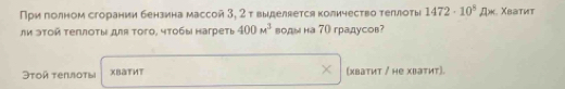 При πолном сгорании бензина массой 3, 2 т выделается количество теπлоτы 1472· 10^8A* Χваτиτ 
ли эτοй Τеπлоты для Τого, чтобы нагреты 400M^3 водым на 70 градусов? 
Əτοß Tenлοτы xваtиt (хватит / не хватит).