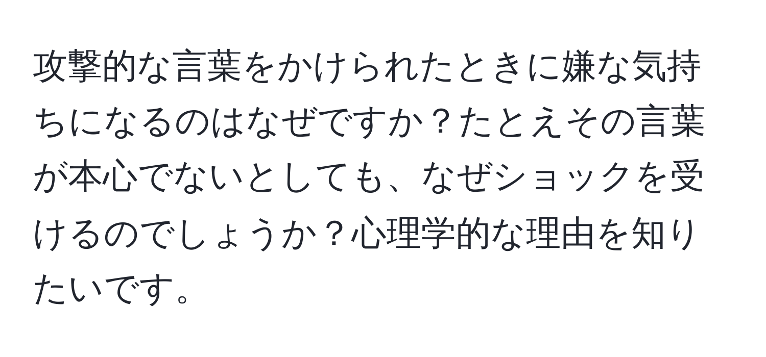 攻撃的な言葉をかけられたときに嫌な気持ちになるのはなぜですか？たとえその言葉が本心でないとしても、なぜショックを受けるのでしょうか？心理学的な理由を知りたいです。