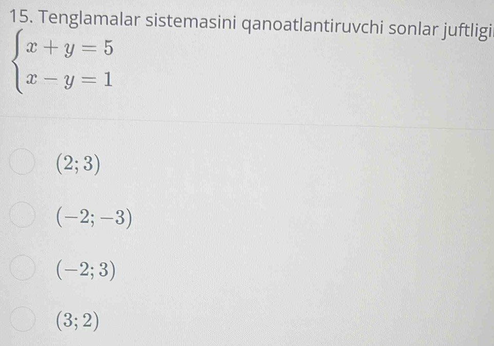 Tenglamalar sistemasini qanoatlantiruvchi sonlar juftligi
beginarrayl x+y=5 x-y=1endarray.
(2;3)
(-2;-3)
(-2;3)
(3;2)