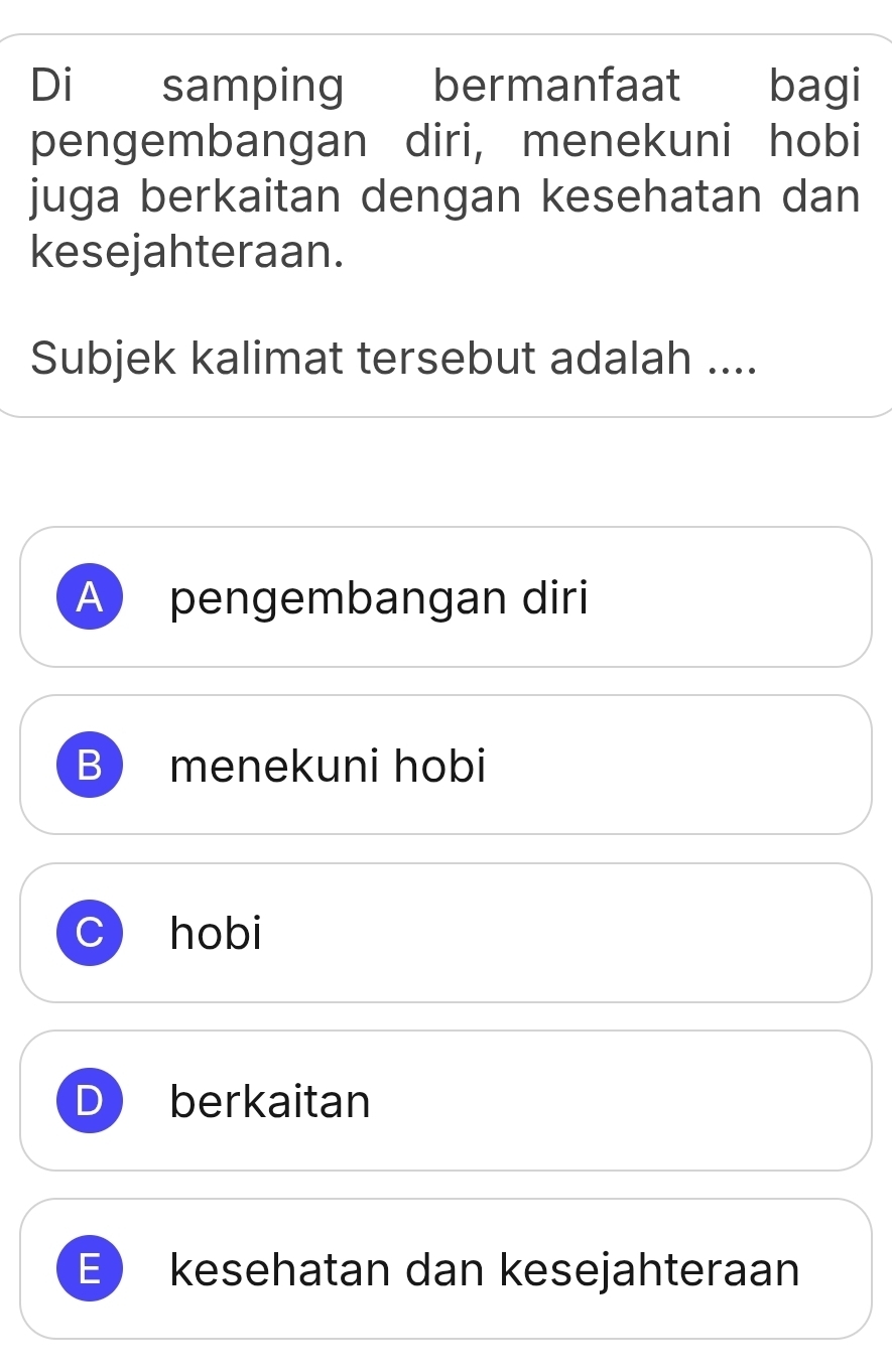 Di samping bermanfaat bagi
pengembangan diri, menekuni hobi
juga berkaitan dengan kesehatan dan
kesejahteraan.
Subjek kalimat tersebut adalah ....
A pengembangan diri
B menekuni hobi
hobi
berkaitan
E kesehatan dan kesejahteraan