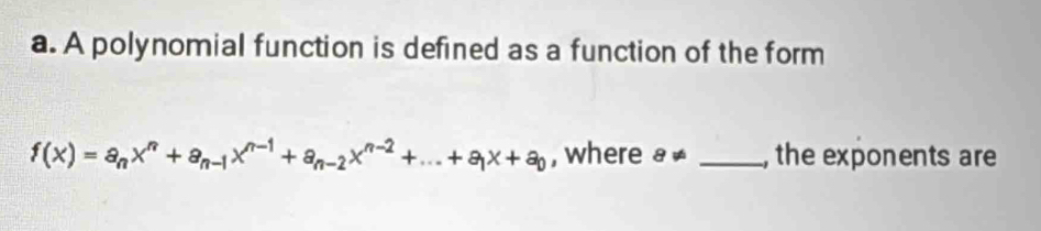 A polynomial function is defined as a function of the form
f(x)=a_nx^n+a_n-1x^(n-1)+a_n-2x^(n-2)+...+a_1x+a_0 , where 8!= _, the exponents are