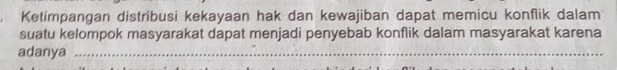 Ketimpangan distribusi kekayaan hak dan kewajiban dapat memicu konflik dalam 
suatu kelompok masyarakat dapat menjadi penyebab konflik dalam masyarakat karena 
adanya_