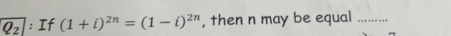 Q_2 : If (1+i)^2n=(1-i)^2n , then n may be equal_