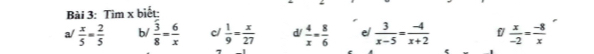 Tìm x biết: 
a/  x/5 = 2/5  b/ frac overline 38= 6/x  c/  1/9 = x/27  d  4/x = 8/6  e/  3/x-5 = (-4)/x+2  f/  x/-2 = (-8)/x 