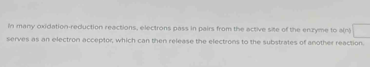 In many oxidation-reduction reactions, electrons pass in pairs from the active site of the enzyme to a(n) 
serves as an electron acceptor, which can then release the electrons to the substrates of another reaction.