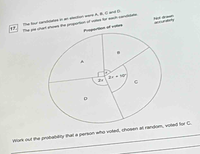 The four cndidates in an election were A, B, C and D.
accurately
17.
The pie ch of votes for each candidate.
Not drawn
Work out the probability that a person who voted, chosen at randooted for C.