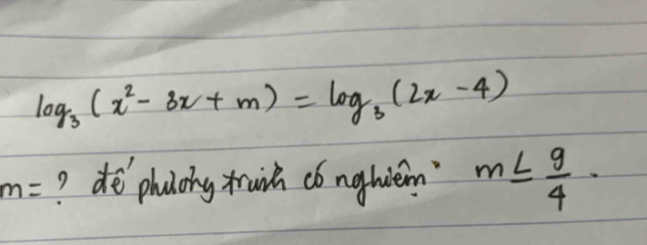 log _3(x^2-3x+m)=log _3(2x-4)
m= ? dephuohy mruin có nghien m≤  9/4 