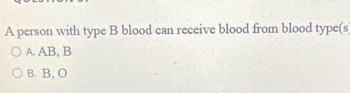 A person with type B blood can receive blood from blood type(s
A. AB, B
B. B, O