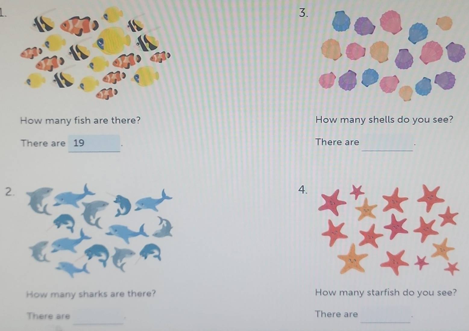 How many fish are there? How many shells do you see? 
There are 19 There are 
_. 
2 
4 
How many sharks are there? How many starfish do you see? 
_ 
_ 
There are There are