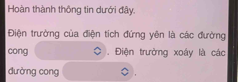 Hoàn thành thông tin dưới đây. 
Điện trường của điện tích đứng yên là các đường 
cong Điện trường xoáy là các 
đường cong