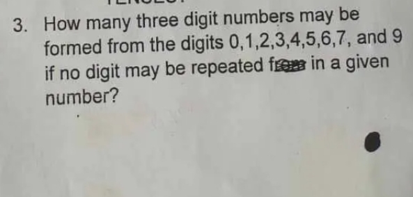 How many three digit numbers may be 
formed from the digits 0, 1, 2, 3, 4, 5, 6, 7, and 9
if no digit may be repeated from in a given 
number?