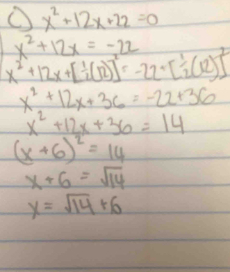 x^2+12x+22=0
x^2+12x=-22
x^2+12x+[ 1/2 (12)]^2=-22+[ 1/2 (12)]^2
x^2+12x+36=-22+36
x^2+12x+36=14
(x+6)^2=14
x+6=sqrt(14)
y=sqrt(14)+6