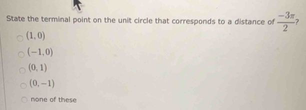 State the terminal point on the unit circle that corresponds to a distance of  (-3π )/2  7
(1,0)
(-1,0)
(0,1)
(0,-1)
none of these