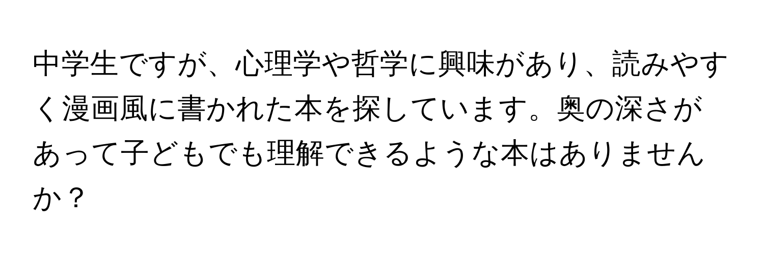 中学生ですが、心理学や哲学に興味があり、読みやすく漫画風に書かれた本を探しています。奥の深さがあって子どもでも理解できるような本はありませんか？