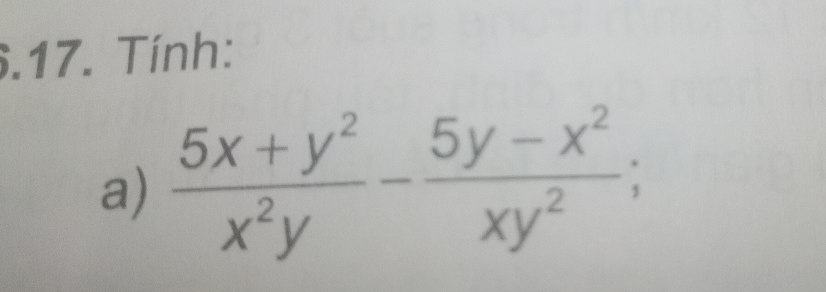 .17. Tính: 
a)  (5x+y^2)/x^2y - (5y-x^2)/xy^2 ;