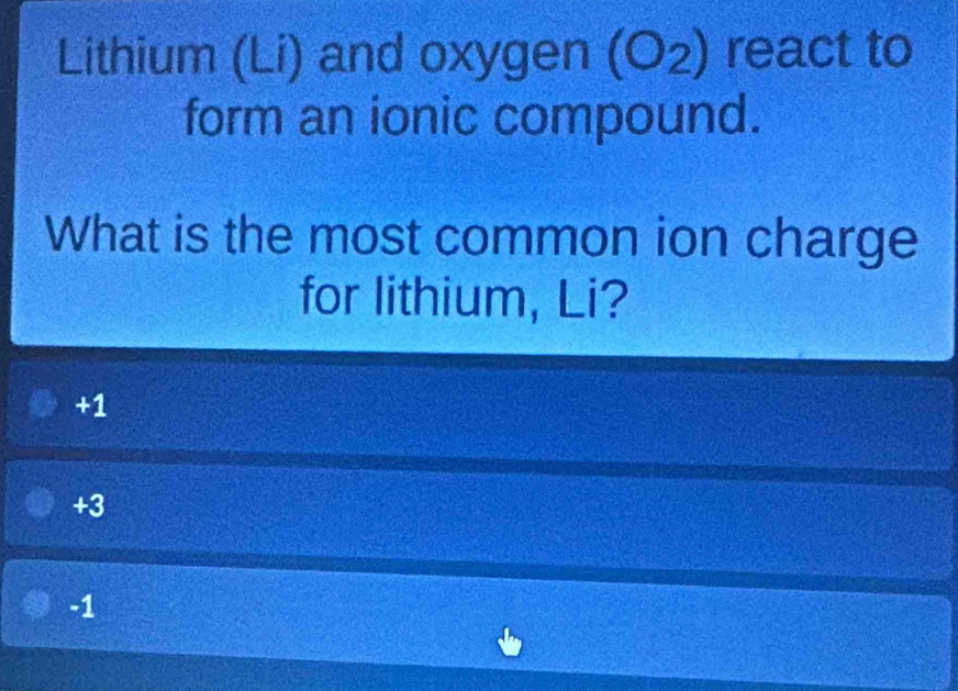 Lithium (Li) and oxygen 1 (O2) react to
form an ionic compound.
What is the most common ion charge
for lithium, Li?
+1
+3
-1