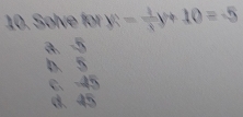 Solve for y- 4/3 y+10=-5
a. -5
b. 5
c. -45
d. 45