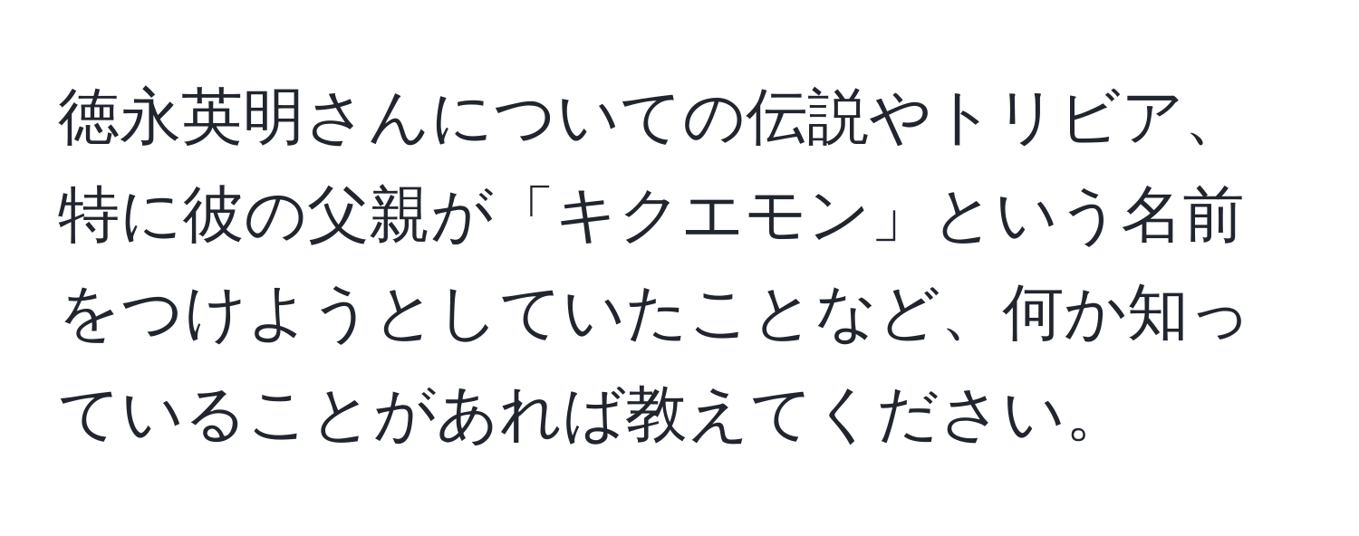 徳永英明さんについての伝説やトリビア、特に彼の父親が「キクエモン」という名前をつけようとしていたことなど、何か知っていることがあれば教えてください。