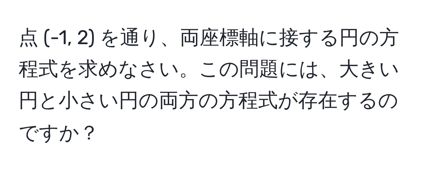 点 (-1, 2) を通り、両座標軸に接する円の方程式を求めなさい。この問題には、大きい円と小さい円の両方の方程式が存在するのですか？