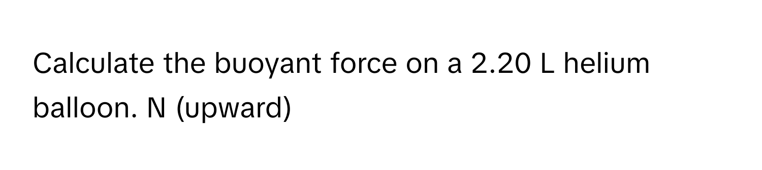 Calculate the buoyant force on a 2.20 L helium balloon. N (upward)