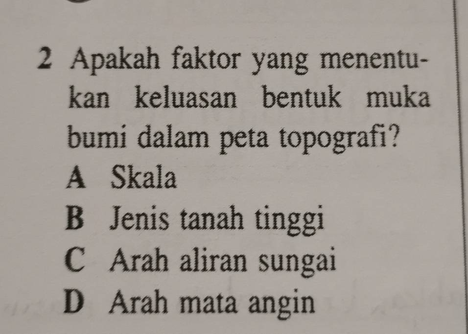 Apakah faktor yang menentu-
kan keluasan bentuk muka
bumi dalam peta topografi?
A Skala
B Jenis tanah tinggi
C Arah aliran sungai
D Arah mata angin