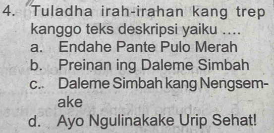 Tuladha irah-irahan kang trep
kanggo teks deskripsi yaiku ....
a. Endahe Pante Pulo Merah
b. Preinan ing Daleme Simbah
c. Daleme Simbah kang Nengsem-
ake
d. Ayo Ngulinakake Urip Sehat!