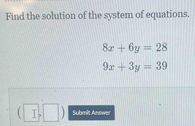 Find the solution of the system of equations.
8x+6y=28
9x+3y=39
 T ) Submit Answer
,