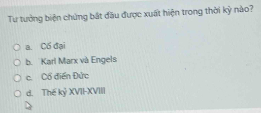 Tư tưởng biện chứng bắt đầu được xuất hiện trong thời kỳ nào?
a. Cổ đại
b. Karl Marx và Engels
c. Cổ điển Đức
d. Thể kỷ XVII-XVIII