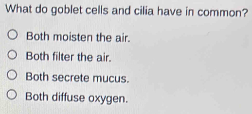 What do goblet cells and cilia have in common?
Both moisten the air.
Both filter the air.
Both secrete mucus.
Both diffuse oxygen.