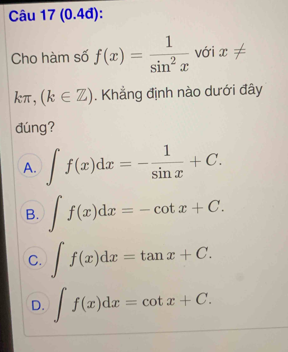 (0.4đ):
Cho hàm số f(x)= 1/sin^2x  với x!=
kπ ,(k∈ Z). Khẳng định nào dưới đây
đúng?
A. ∈t f(x)dx=- 1/sin x +C.
B. ∈t f(x)dx=-cot x+C.
C. ∈t f(x)dx=tan x+C.
D. ∈t f(x)dx=cot x+C.