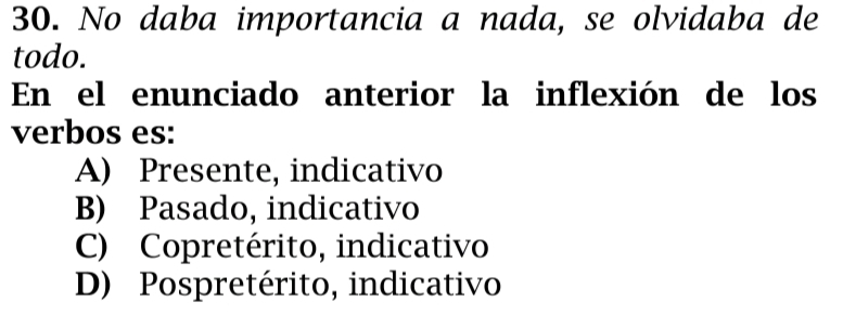 No daba importancia a nada, se olvidaba de
todo.
En el enunciado anterior la inflexión de los
verbos es:
A) Presente, indicativo
B) Pasado, indicativo
C) Copretérito, indicativo
D) Pospretérito, indicativo