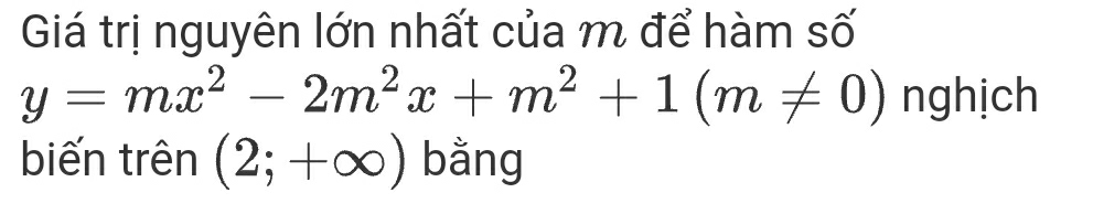 Giá trị nguyên lớn nhất của m để hàm số
y=mx^2-2m^2x+m^2+1(m!= 0) nghịch 
biến trên (2;+∈fty ) bằng