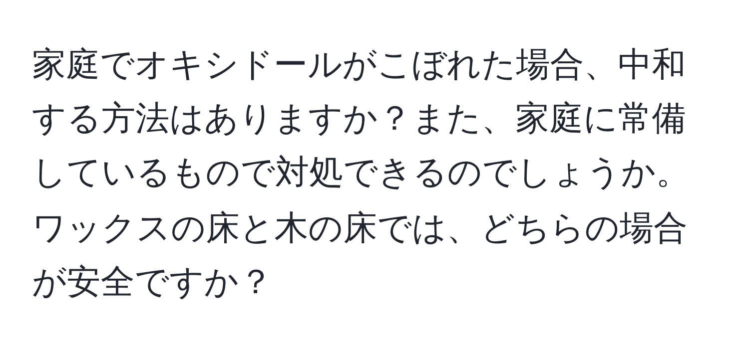 家庭でオキシドールがこぼれた場合、中和する方法はありますか？また、家庭に常備しているもので対処できるのでしょうか。ワックスの床と木の床では、どちらの場合が安全ですか？