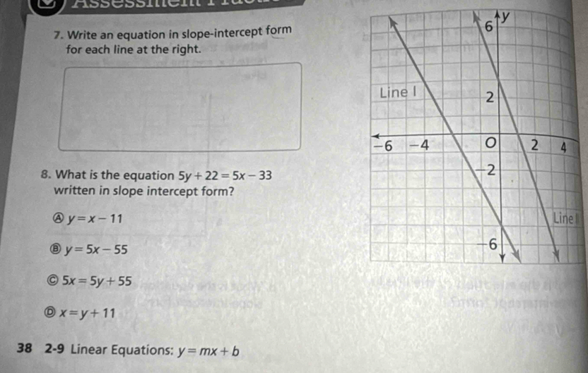 Write an equation in slope-intercept form
for each line at the right.
8. What is the equation 5y+22=5x-33
written in slope intercept form?
④ y=x-11 e
⑧ y=5x-55
5x=5y+55
D x=y+11
38 2-9 Linear Equations: y=mx+b