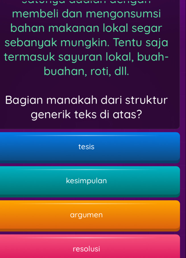 membeli dan mengonsumsi
bahan makanan lokal segar
sebanyak mungkin. Tentu saja
termasuk sayuran lokal, buah-
buahan, roti, dll.
Bagian manakah dari struktur
generik teks di atas?
tesis
kesimpulan
argumen
resolusi