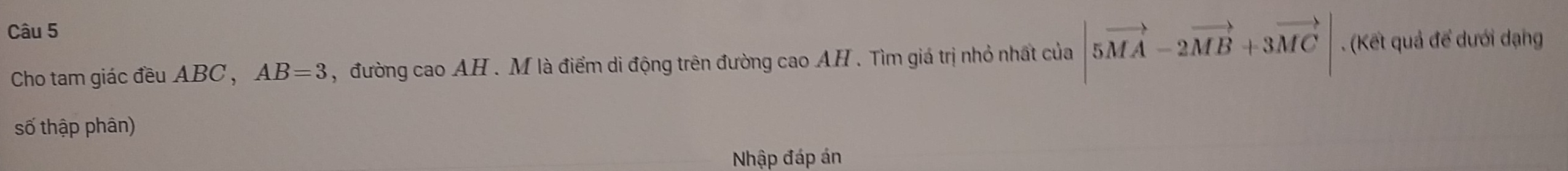 Cho tam giác đều ABC , AB=3 , đường cao AH. M là điểm di động trên đường cao AH. Tìm giá trị nhỏ nhất của |5vector MA-2vector MB+3vector MC|. (Kết quả để dưới dạng 
số thập phân) 
Nhập đáp án