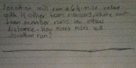 Jarothan will run a 6 1/2 -m; 66 relay 
with H other team memboers, wthere each 
team member runs an eqcal 
distence. blow many miles will 
yonathan run?