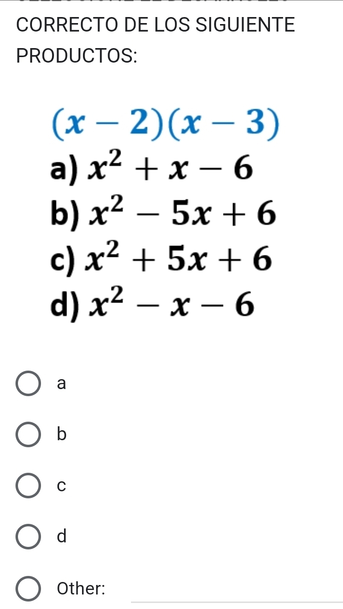 CORRECTO DE LOS SIGUIENTE
PRODUCTOS:
(x-2)(x-3)
a) x^2+x-6
b) x^2-5x+6
c) x^2+5x+6
d) x^2-x-6
a
b
C
d
_
Other: