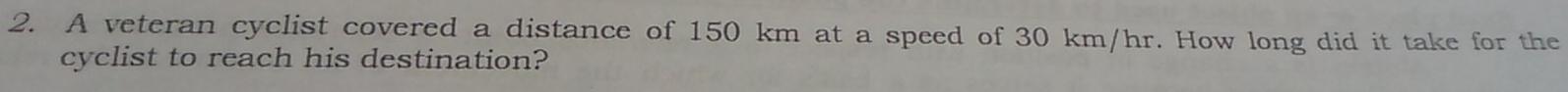 A veteran cyclist covered a distance of 150 km at a speed of 30 km/hr. How long did it take for the 
cyclist to reach his destination?