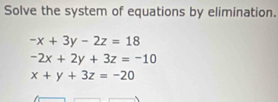 Solve the system of equations by elimination.
-x+3y-2z=18
-2x+2y+3z=-10
x+y+3z=-20