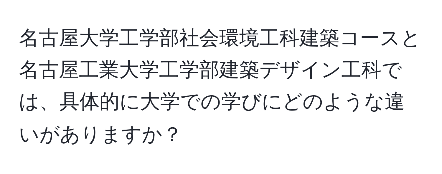 名古屋大学工学部社会環境工科建築コースと名古屋工業大学工学部建築デザイン工科では、具体的に大学での学びにどのような違いがありますか？