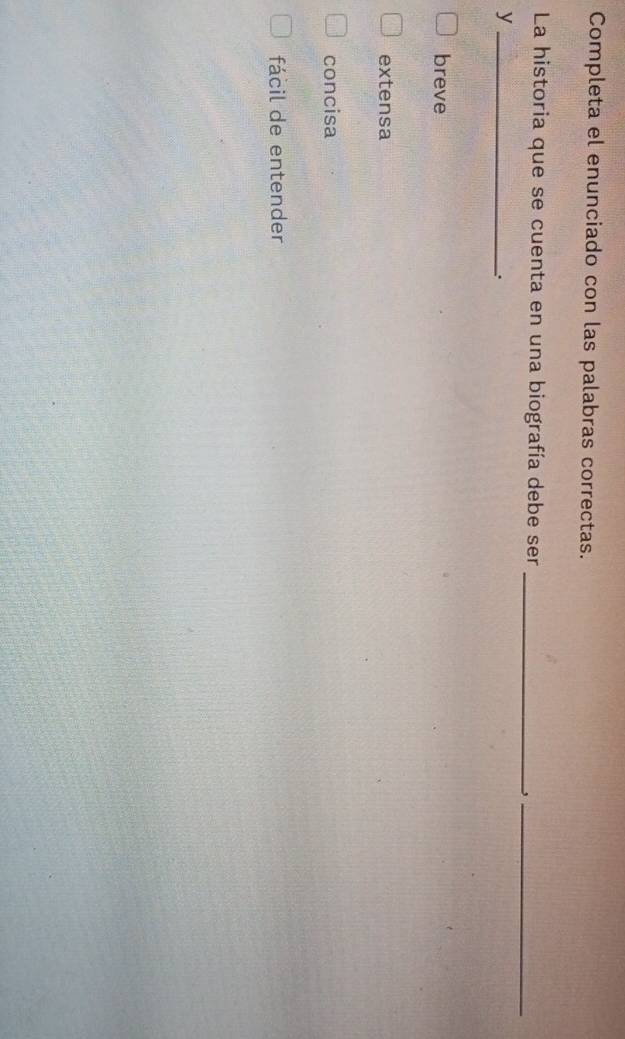 Completa el enunciado con las palabras correctas.
La historia que se cuenta en una biografía debe ser_
_,
_y
.
breve
extensa
concisa
fácil de entender